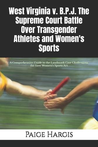 West Virginia v. B.P.J. The Supreme Court Battle Over Transgender Athletes and Women's Sports: A Comprehensive Guide to the Landmark Case Challenging the Save Women's Sports Act