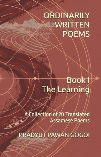 Ordinarily Written Poems: Book 1: The Learning: A Collection of 70 Translated Assamese Poems