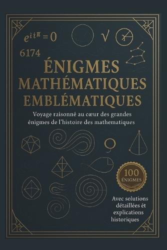 Énigmes Mathématiques Emblématiques: Voyage raisonné au coeur des plus grandes énigmes de l'histoire des mathématiques