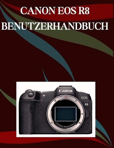 Canon EOS R8 Benutzerhandbuch: Ein Schritt-für-Schritt-Handbuch für Anfänger und Fortgeschrittene, das wichtige Kamerafunktionen, kreative Techniken, Tipps, Tricks und mühelose Videofähigkeiten