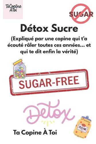 Détox Sucre: (La copine qui t'a écoutée râler toutes ces années... et qui te dit enfin la vérité.)