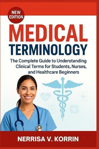 Medical Terminology: The Complete Guide to Understanding Clinical Terms for Students, Nurses, and Healthcare Beginners