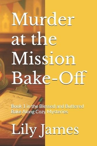 Murder at the Mission Bake-Off: Book 1 in the Blessed and Buttered Bake Along Cozy Mysteries