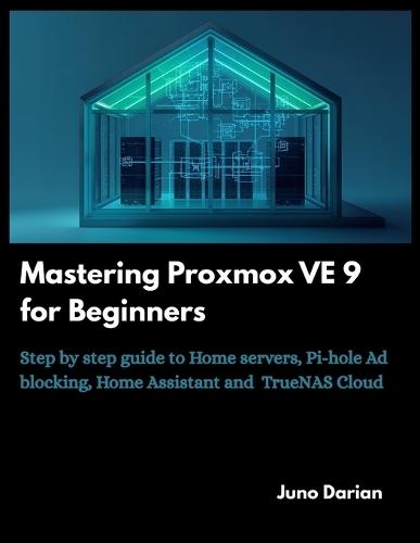 Mastering Proxmox VE 9 for Beginners: Step by step guide to Home Servers, Pi-hole Ad blocking, Home Assistant and TrueNas cloud