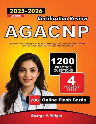 AGACNP Certification Review 2025-2026: Advanced Practice Strategies for the Adult-Gerontology Acute Care Nurse Practitioner with 1200 Full Length Practice Questions and Answers Explained