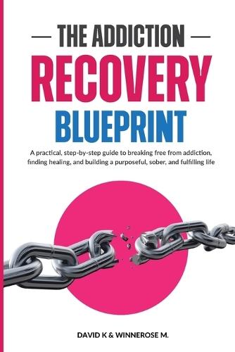 The Addiction Recovery Blueprint: A practical, step-by-step guide to breaking free from addiction, finding healing, and building a purposeful, sober, and fulfilling life
