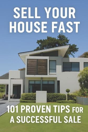 Sell Your House Fast: 101 Proven Tips for a Successful Sale: The Ultimate Home Seller's Guide to Faster Closings and Higher Offers