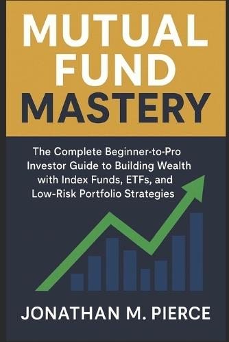 Mutual Fund Mastery: The Complete Beginner-to-Pro Investor Guide to Building Wealth with Index Funds, ETFs, and Low-Risk Portfolio Strategies