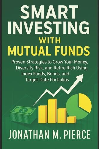 Smart Investing with Mutual Funds: Proven Strategies to Grow Your Money, Diversify Risk, and Retire Rich Using Index Funds, Bonds, and Target-Date Portfolios
