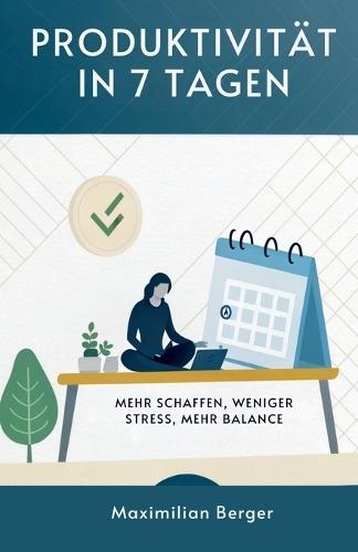 Produktivität In 7 Tagen: Mehr Schaffen, Weniger Stress, Mehr Balance