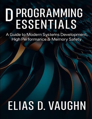 D Programming Essentials: A Guide to Modern Systems Development, High Performance & Memory Safety.