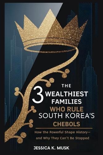 The 3 Wealthiest Families Who Rule South Korea's Chebols: Hidden Empire: How the Powerful Shape History-and Why They Can't Be Stopped