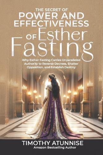 The Secret of Power & Effectiveness of Esther Fasting: Why Esther Fasting Carries Unparalleled Authority to Reverse Decrees, Shatter Opposition, and Establish Destiny