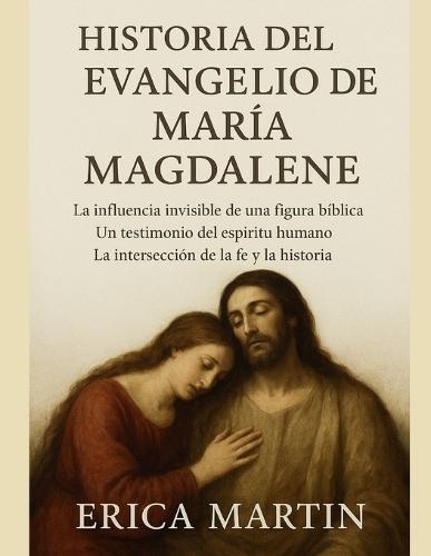 Historia del Evangelio de María Magdalena: La influencia invisible de una figura bíblica. Un testimonio del espíritu humano. La intersección de la fe y la historia.