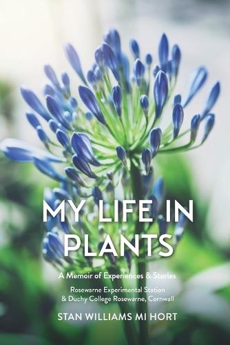 My Life in Plants: A Memoir of Experiences & Stories: Rosewarne Experimental Station & Duchy College Rosewarne, Cornwall