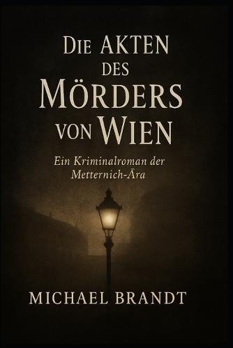 Die Akten des Mörders von Wien: Ein Kriminalroman der Metternich-Ära