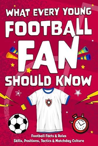 What Every Young Football Fan Should Know: Football facts, skills & rules explained - a guide to positions, tactics & matchday culture