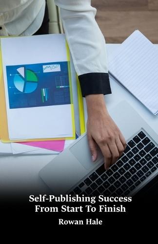Self-Publishing Success From Start To Finish: A Practical Step-By-Step Guide To Writing, Designing, Publishing, Marketing, And Sustaining Your Book Career