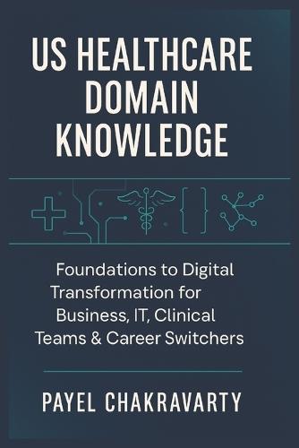US Healthcare Domain Knowledge - Functions, Systems, Payments, Regulations, and Technology: Foundations to Digital Transformation for Business, IT, Clinical Teams & career switchers