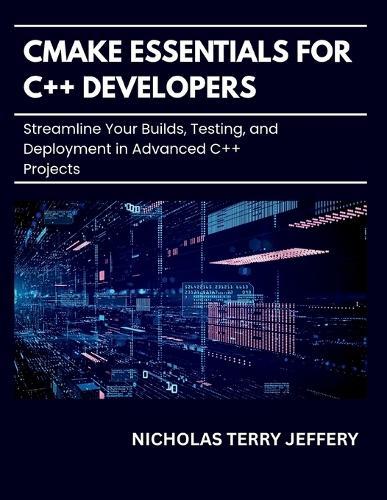 CMake Essentials For C++ Developers: Streamline Your Builds, Testing, and Deployment in Advanced C++ Projects