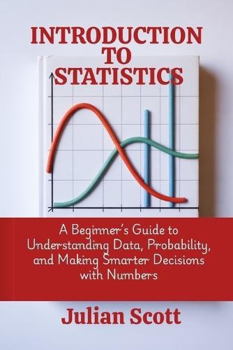 Introduction to Statistics: A Beginner's Guide to Understanding Data, Probability, and Making Smarter Decisions with Numbers
