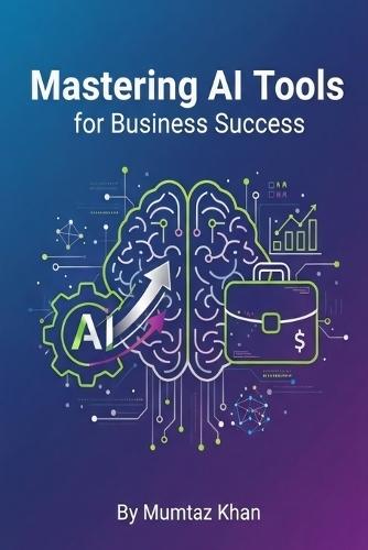 Mastering AI Tools for Business Success: A Practical Guide to Boost Productivity, Automate Workflows, and Drive Growth