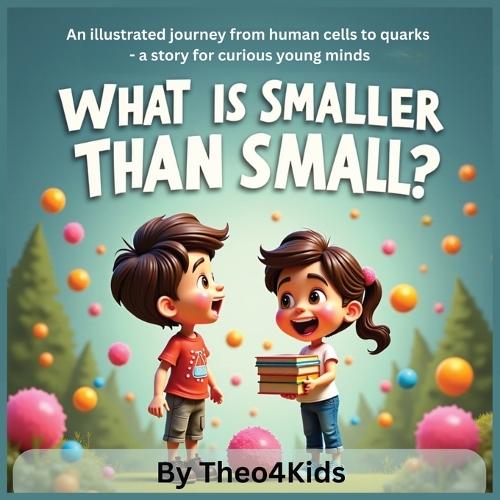What is smaller than small?: An illustrated journey from human cells to quarks - a story for curious young minds