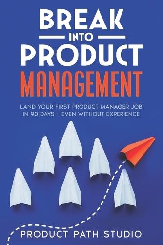 Break Into Product Management: Land Your First Product Manager Job in 90 Days - Even Without Experience