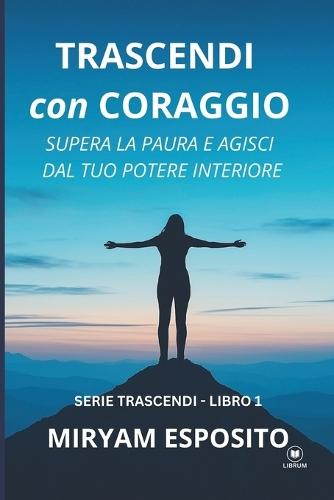 Trascendi Con Coraggio: Supera la paura e agisci dal tuo potere interiore