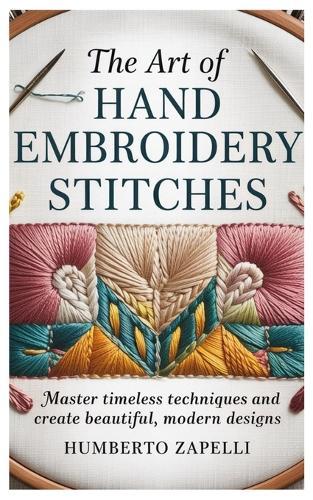 The Art of Hand Embroidery Stitches: Master Timeless Techniques and Create Beautiful, Modern Designs