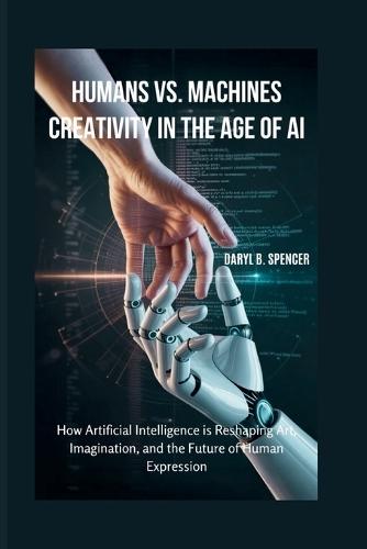 Humans vs. Machines: Creativity in the Age of AI: How Artificial Intelligence is Reshaping Art, Imagination, and the Future of Human Expression