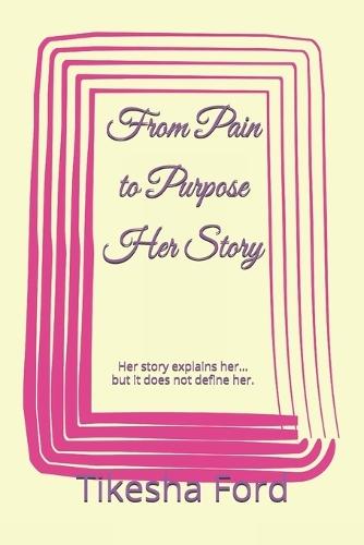 From Pain to Purpose Her Story: Her story explains her... but it does not define her.