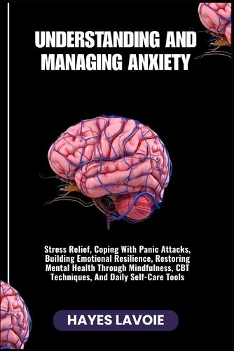 Understanding and Managing Anxiety: Stress Relief, Coping With Panic Attacks, Building Emotional Resilience, Restoring Mental Health Through Mindfulness, CBT Techniques, And Daily Self-Care Tools