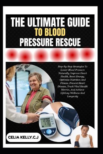 The Ultimate Guide to Blood Pressure Rescue: Step-By-Step Plan To Lower Blood Pressure Naturally, Support Heart Health, Boost Energy, And Build Lasting Vitality