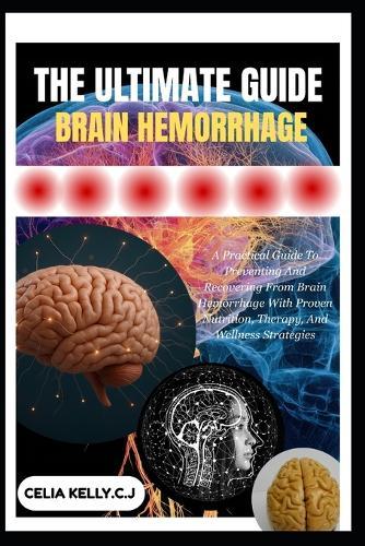 The Ultimate Guide to Brain Hemorrhage: A Practical Guide To Preventing And Recovering From Brain Hemorrhage With Proven Nutrition, Therapy, And Wellness Strategies