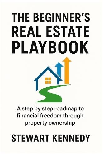 The Beginner's Real Estate Playbook: A step by step roadmap to financial freedom through property ownership