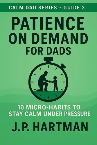 Patience on Demand for Dads: 10 Micro-Habits to Stay Calm Under Pressure
