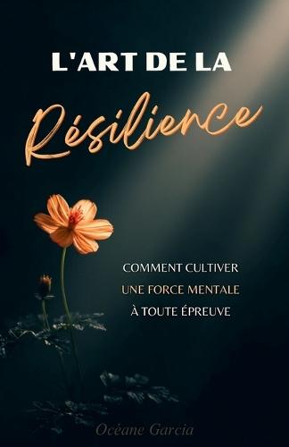 L'Art de la Résilience: Comment cultiver une force mentale à toute épreuve dans un monde incertain