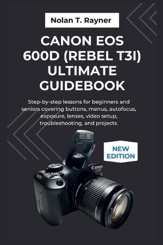 Canon EOS 600D (Rebel T3i) Ultimate Guidebook: Step-by-step lessons for beginners and seniors covering buttons, menus, autofocus, exposure, lenses, video setup, troubleshooting, and projects.