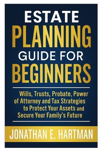 Estate Planning Guide for Beginners: Wills, Trusts, Probate, Power of Attorney, and Tax Strategies to Protect Your Assets and Secure Your Family's Future