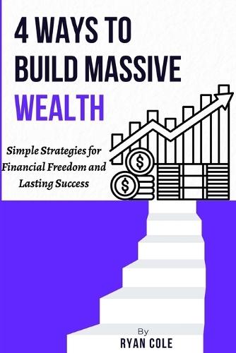 4 Ways to Build Massive Wealth: Simple Strategies for Financial Freedom and Lasting Success