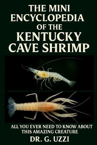 The Mini Encyclopedia of the Kentucky Cave Shrimp: All You You Ever Need to Know about this Amazing Creature