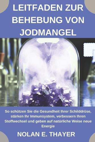 Leitfaden zur Behebung von Jodmangel: So schützen Sie die Gesundheit Ihrer Schilddrüse, stärken Ihr Immunsystem, verbessern Ihren Stoffwechsel und geben auf natürliche Weise neue Energie