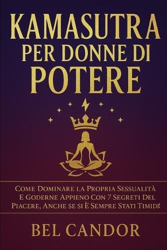 Kamasutra Per Donne Di Potere: Come dominare la propria sessualità e goderne appieno con 7 segreti del piacere, anche se si è sempre stati timidi!