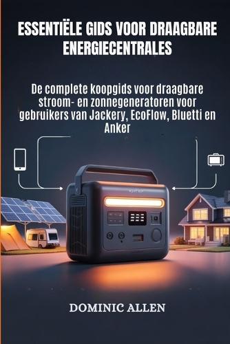 Essentiële gids voor draagbare energiecentrales: De complete koopgids voor draagbare stroom- en zonnegeneratoren voor gebruikers van Jackery, EcoFlow, Bluetti en Anker