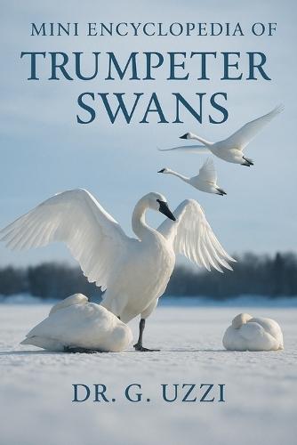 Mini Encyclopedia of Trumpter Swans: A Complete Guide for Enthusiasts and Bird Lovers