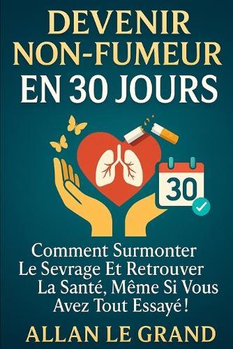 Devenir Non-Fumeur En 30 Jours: Comment surmonter le sevrage et retrouver la santé, même si vous avez tout essayé !
