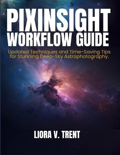 Pixinsight Workflow Guide: Updated Techniques and Time-Saving Tips for Stunning Deep-Sky Astrophotography Image Processing.