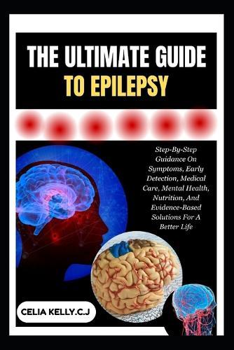 The Ultimate Guide to Epilepsy: Step-By-Step Guidance On Symptoms, Early Detection, Medical Care, Mental Health, Nutrition, And Evidence-Based Solutions For A Better Life