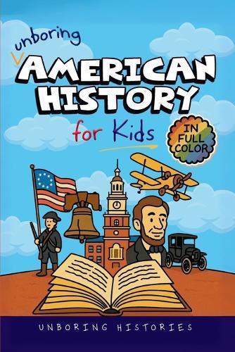 Unboring American History for Kids: Funny, Interesting, Concise Guide to A Time of Artists, Inventions, and Wild Ideas You Won't Believe Are True